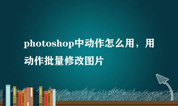 photoshop中动作怎么用，用动作批量修改图片