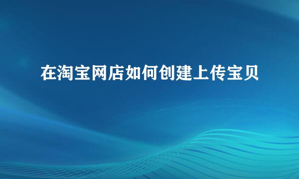 在淘宝网店如何创建上传宝贝