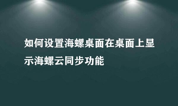 如何设置海螺桌面在桌面上显示海螺云同步功能