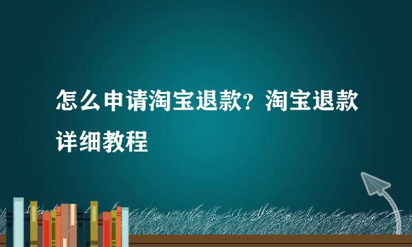 怎么申请淘宝退款？淘宝退款详细教程