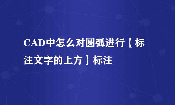 CAD中怎么对圆弧进行【标注文字的上方】标注