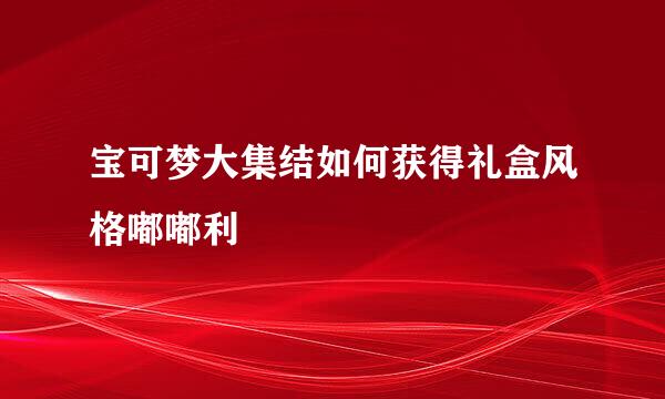 宝可梦大集结如何获得礼盒风格嘟嘟利