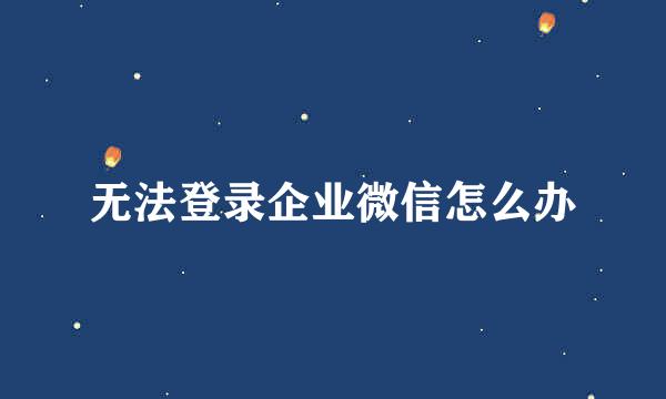 无法登录企业微信怎么办