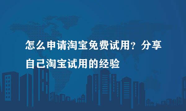 怎么申请淘宝免费试用？分享自己淘宝试用的经验
