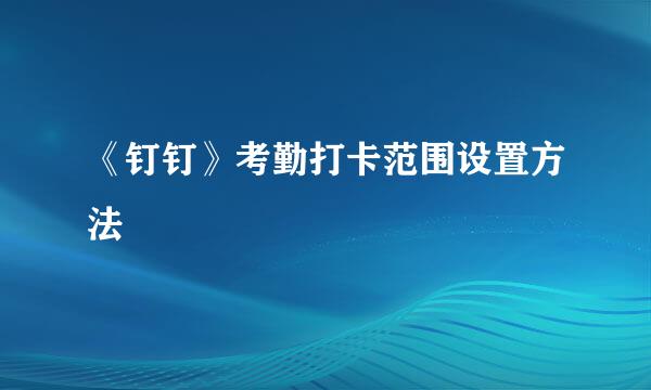 《钉钉》考勤打卡范围设置方法
