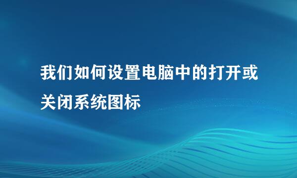 我们如何设置电脑中的打开或关闭系统图标