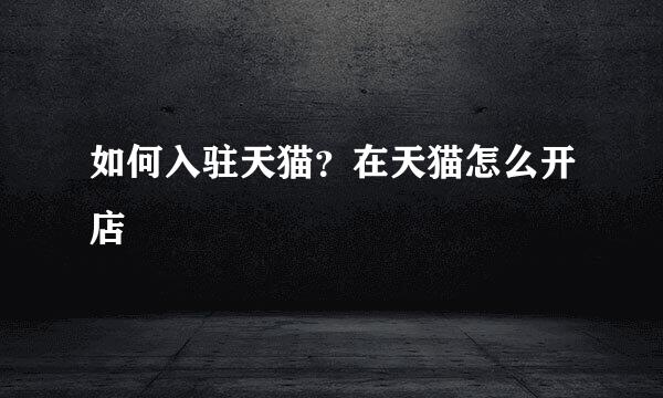 如何入驻天猫？在天猫怎么开店
