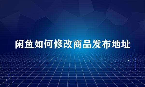 闲鱼如何修改商品发布地址