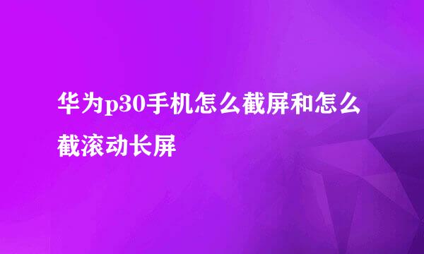 华为p30手机怎么截屏和怎么截滚动长屏
