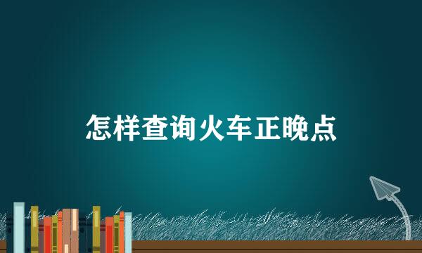 怎样查询火车正晚点