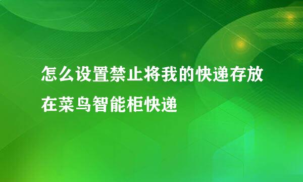 怎么设置禁止将我的快递存放在菜鸟智能柜快递
