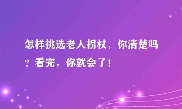 怎样挑选老人拐杖，你清楚吗？看完，你就会了！