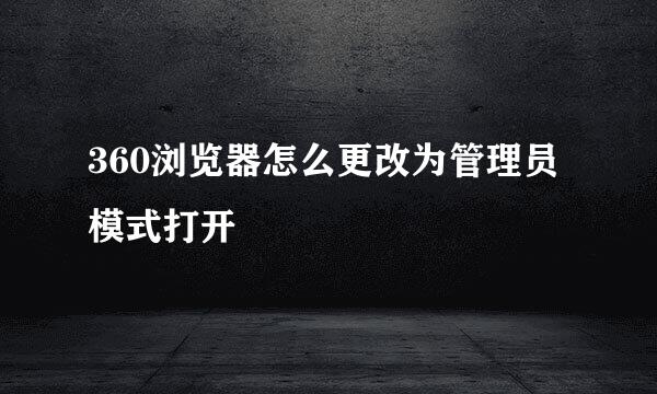 360浏览器怎么更改为管理员模式打开
