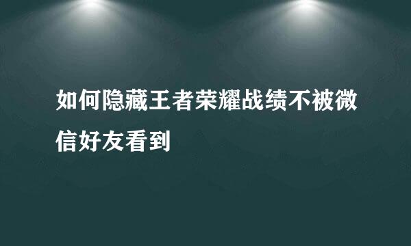 如何隐藏王者荣耀战绩不被微信好友看到