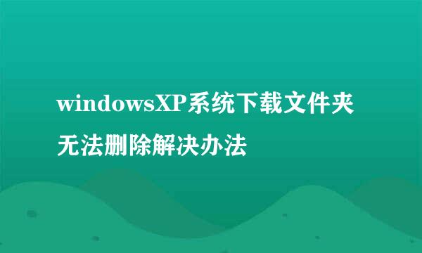 windowsXP系统下载文件夹无法删除解决办法
