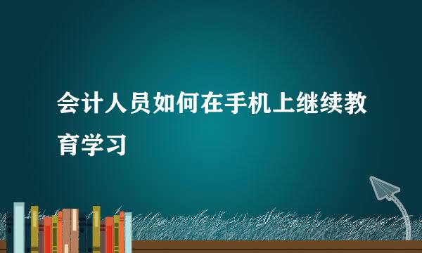 会计人员如何在手机上继续教育学习