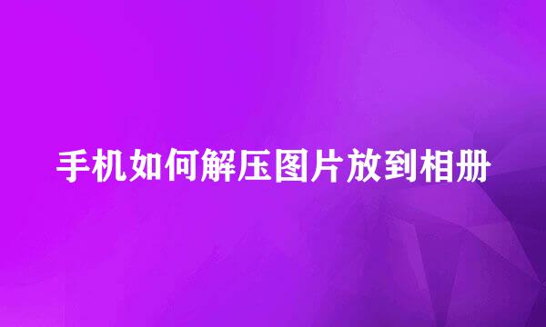 手机如何解压图片放到相册