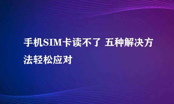 手机SIM卡读不了 五种解决方法轻松应对