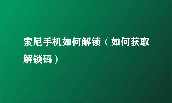 索尼手机如何解锁（如何获取解锁码）