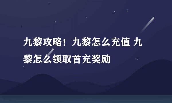 九黎攻略！九黎怎么充值 九黎怎么领取首充奖励
