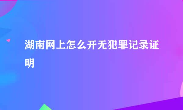 湖南网上怎么开无犯罪记录证明