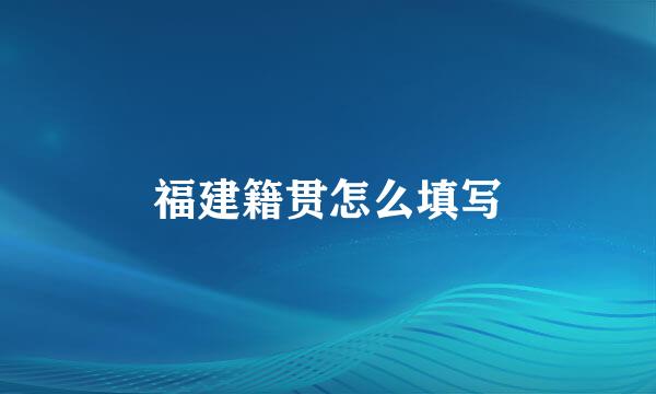福建籍贯怎么填写