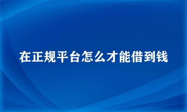 在正规平台怎么才能借到钱