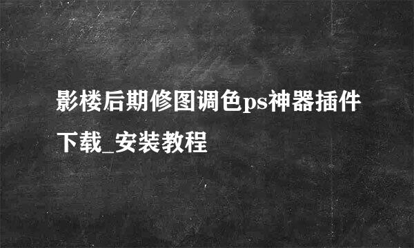 影楼后期修图调色ps神器插件下载_安装教程