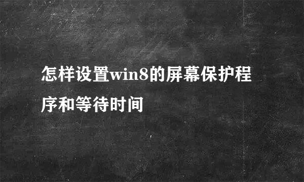怎样设置win8的屏幕保护程序和等待时间