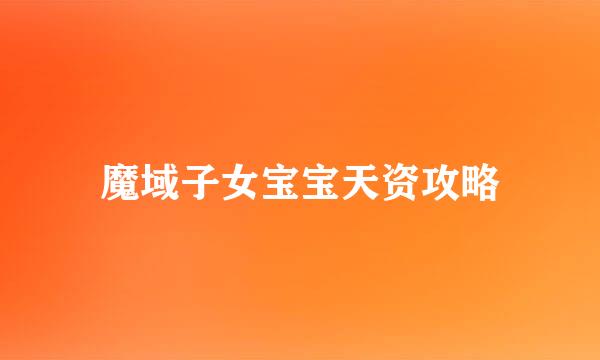 魔域子女宝宝天资攻略