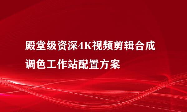 殿堂级资深4K视频剪辑合成调色工作站配置方案