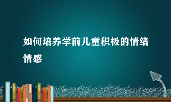 如何培养学前儿童积极的情绪情感