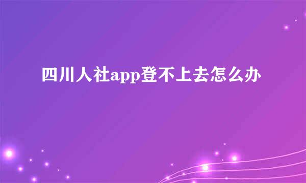 四川人社app登不上去怎么办