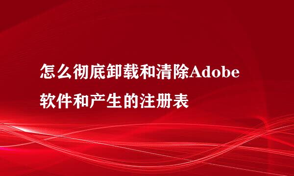 怎么彻底卸载和清除Adobe 软件和产生的注册表
