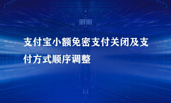 支付宝小额免密支付关闭及支付方式顺序调整