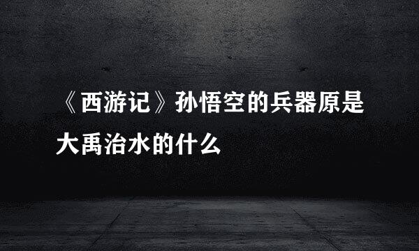 《西游记》孙悟空的兵器原是大禹治水的什么