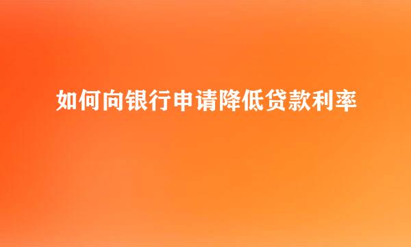 如何向银行申请降低贷款利率
