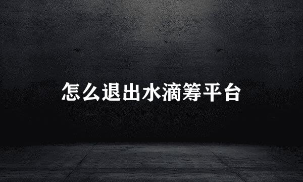 怎么退出水滴筹平台