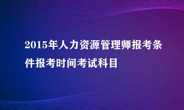 2015年人力资源管理师报考条件报考时间考试科目