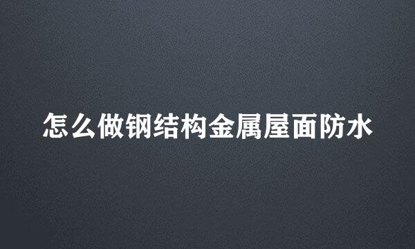 怎么做钢结构金属屋面防水