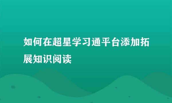 如何在超星学习通平台添加拓展知识阅读