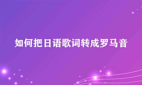 如何把日语歌词转成罗马音