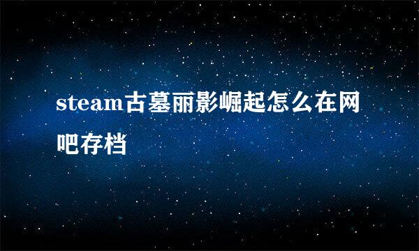 steam古墓丽影崛起怎么在网吧存档
