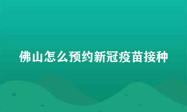 佛山怎么预约新冠疫苗接种