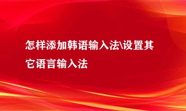 怎样添加韩语输入法\设置其它语言输入法