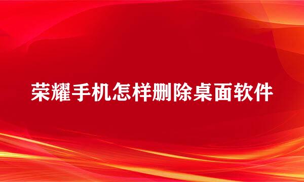 荣耀手机怎样删除桌面软件