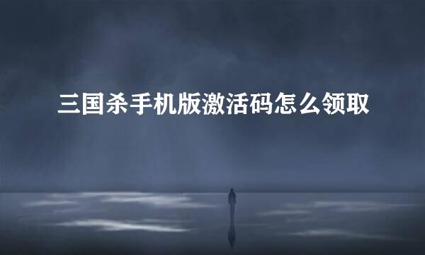 三国杀手机版激活码怎么领取