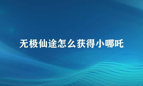 无极仙途怎么获得小哪吒