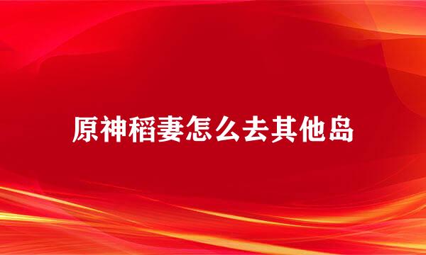 原神稻妻怎么去其他岛