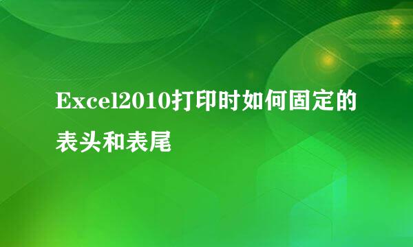 Excel2010打印时如何固定的表头和表尾